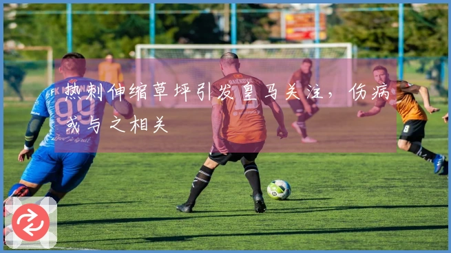 热刺伸缩草坪引发皇马关注，伤病或与之相关