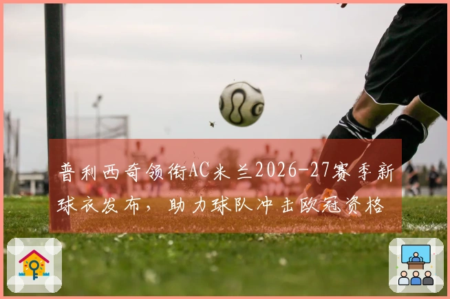 普利西奇领衔AC米兰2026-27赛季新球衣发布，助力球队冲击欧冠资格