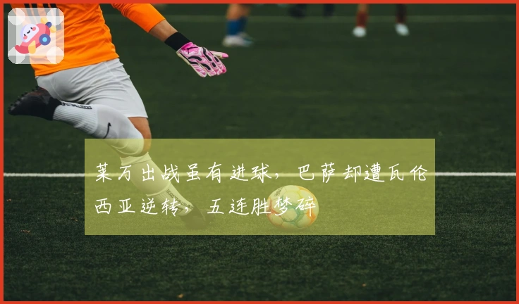 莱万出战虽有进球，巴萨却遭瓦伦西亚逆转，五连胜梦碎